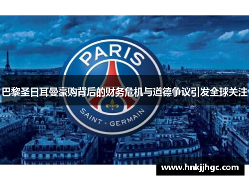巴黎圣日耳曼豪购背后的财务危机与道德争议引发全球关注 巴黎圣日耳曼豪购背后的财务危机与道德争议引发全球关注