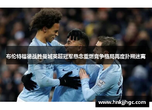 布伦特福德战胜曼城英超冠军悬念重燃竞争格局再度扑朔迷离 布伦特福德战胜曼城英超冠军悬念重燃竞争格局再度扑朔迷离