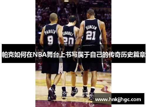 帕克如何在NBA舞台上书写属于自己的传奇历史篇章 帕克如何在NBA舞台上书写属于自己的传奇历史篇章